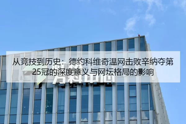 从竞技到历史：德约科维奇温网击败辛纳夺第25冠的深度意义与网坛格局的影响