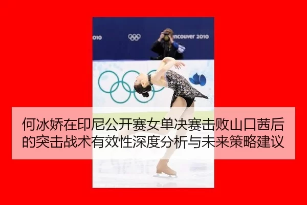 何冰娇在印尼公开赛女单决赛击败山口茜后的突击战术有效性深度分析与未来策略建议