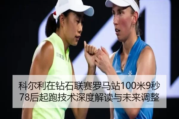 科尔利在钻石联赛罗马站100米9秒78后起跑技术深度解读与未来调整