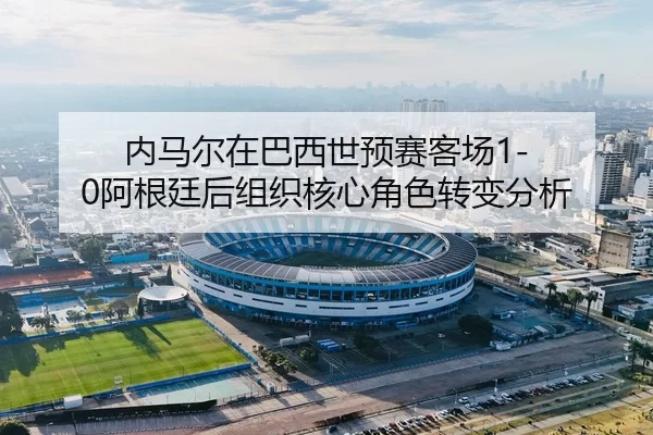 内马尔在巴西世预赛客场1-0阿根廷后组织核心角色转变分析