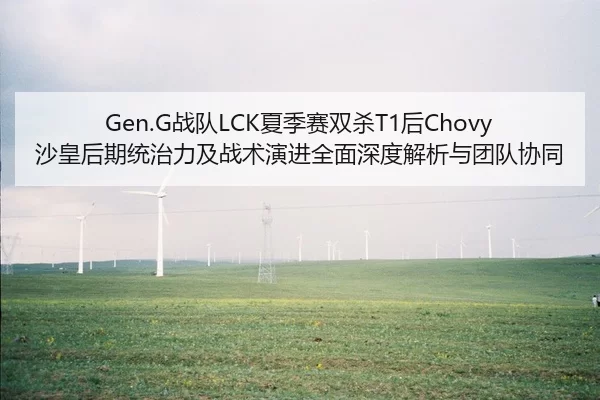 Gen.G战队LCK夏季赛双杀T1后Chovy沙皇后期统治力及战术演进全面深度解析与团队协同