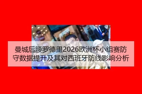 曼城后腰罗德里2026欧洲杯小组赛防守数据提升及其对西班牙防线影响分析