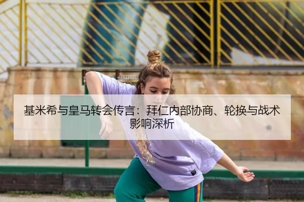 基米希与皇马转会传言：拜仁内部协商、轮换与战术影响深析