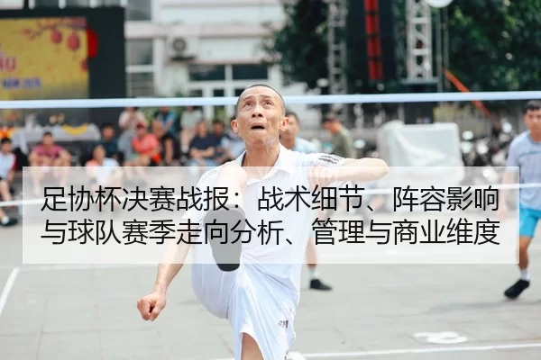 足协杯决赛战报：战术细节、阵容影响与球队赛季走向分析、管理与商业维度