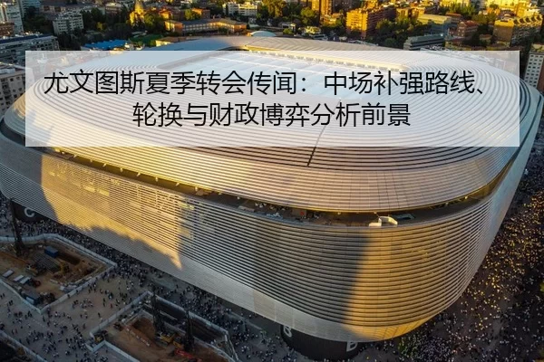 尤文图斯夏季转会传闻：中场补强路线、轮换与财政博弈分析前景