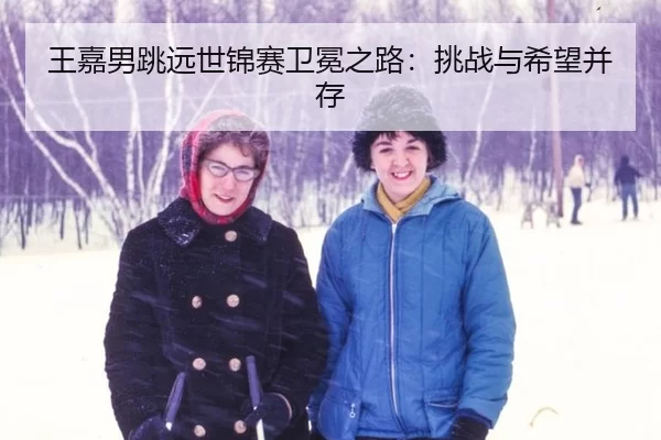 王嘉男跳远世锦赛卫冕之路：挑战与希望并存