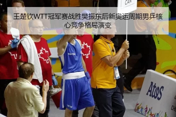 王楚钦WTT冠军赛战胜樊振东后新奥运周期男乒核心竞争格局演变