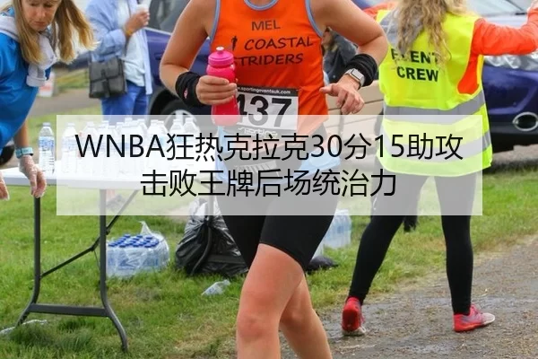 WNBA狂热克拉克30分15助攻击败王牌后场统治力