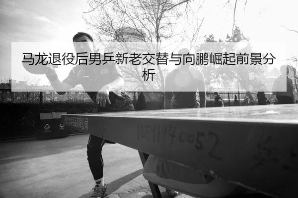 ma-long-tui-yi-hou-nan-ping-xin-lao-jiao-ti-yu-xiang-peng-jue-qi-qian-jing-fen-xi-3-904.jpg
